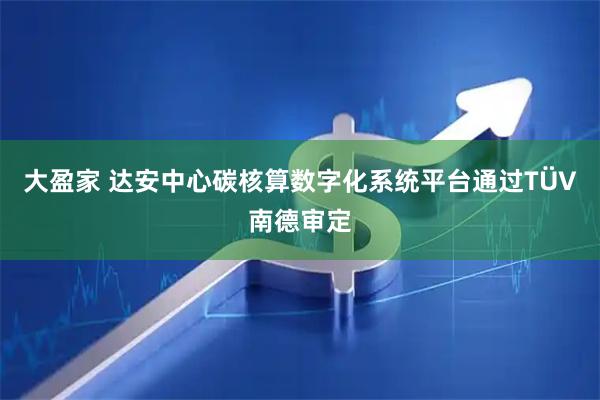 大盈家 达安中心碳核算数字化系统平台通过TÜV南德审定