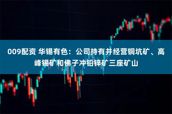 009配资 华锡有色：公司持有并经营铜坑矿、高峰锡矿和佛子冲铅锌矿三座矿山