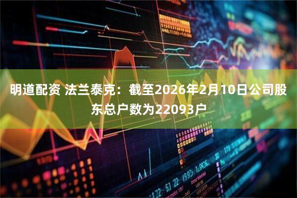 明道配资 法兰泰克：截至2026年2月10日公司股东总户数为22093户