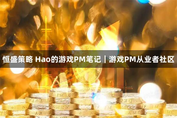 恒盛策略 Hao的游戏PM笔记｜游戏PM从业者社区