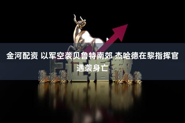 金河配资 以军空袭贝鲁特南郊 杰哈德在黎指挥官遇袭身亡