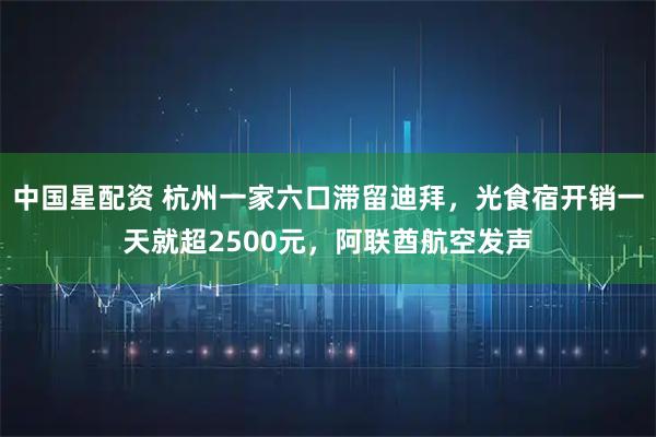 中国星配资 杭州一家六口滞留迪拜，光食宿开销一天就超2500元，阿联酋航空发声