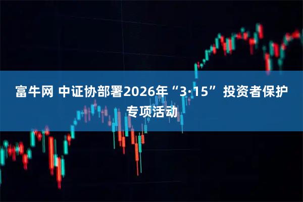 富牛网 中证协部署2026年“3·15” 投资者保护专项活动