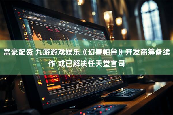 富豪配资 九游游戏娱乐《幻兽帕鲁》开发商筹备续作 或已解决任天堂官司