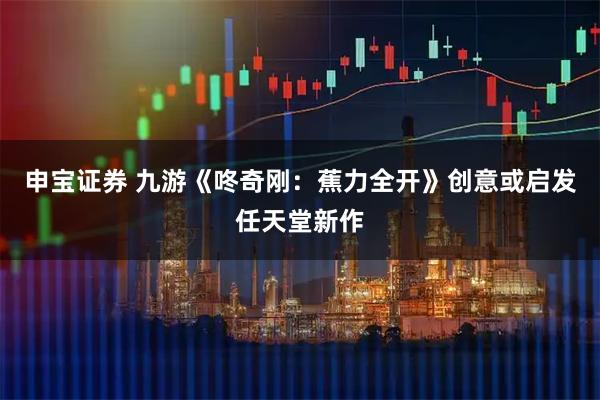 申宝证券 九游《咚奇刚：蕉力全开》创意或启发任天堂新作