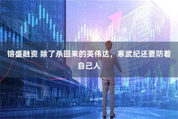 镕盛融资 除了杀回来的英伟达，寒武纪还要防着自己人