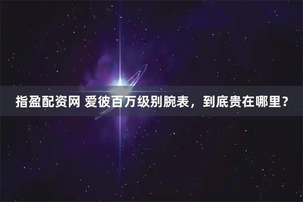 指盈配资网 爱彼百万级别腕表，到底贵在哪里？