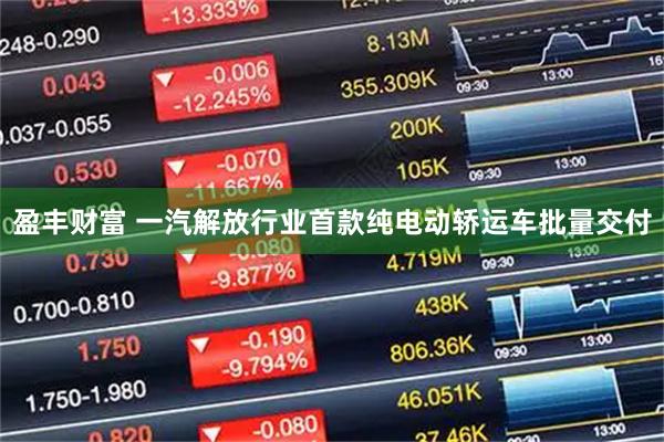 盈丰财富 一汽解放行业首款纯电动轿运车批量交付