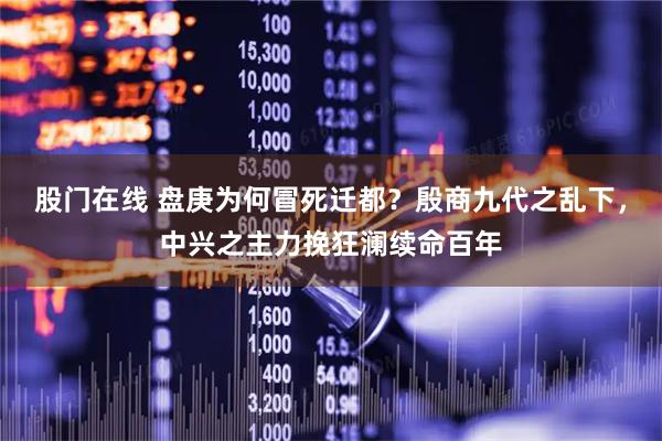股门在线 盘庚为何冒死迁都？殷商九代之乱下，中兴之主力挽狂澜续命百年