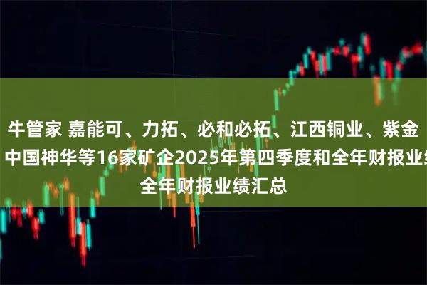 牛管家 嘉能可、力拓、必和必拓、江西铜业、紫金矿业、中国神华等16家矿企2025年第四季度和全年财报业绩汇总
