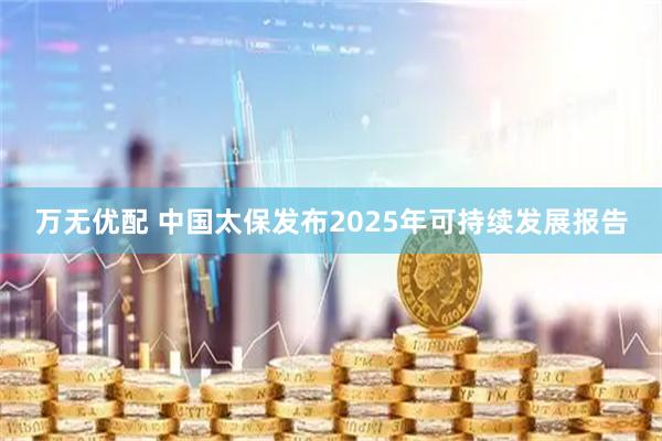 万无优配 中国太保发布2025年可持续发展报告