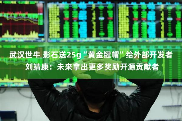 武汉世牛 影石送25g“黄金键帽”给外部开发者 刘靖康：未来拿出更多奖励开源贡献者