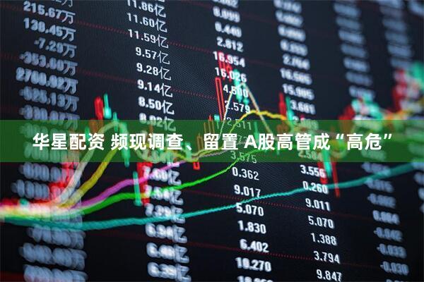 华星配资 频现调查、留置 A股高管成“高危”