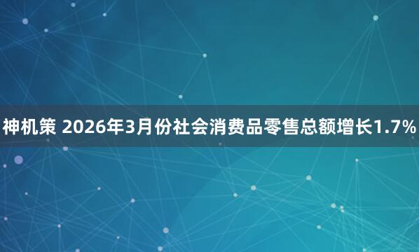 神机策 2026年3月份社会消费品零售总额增长1.7%