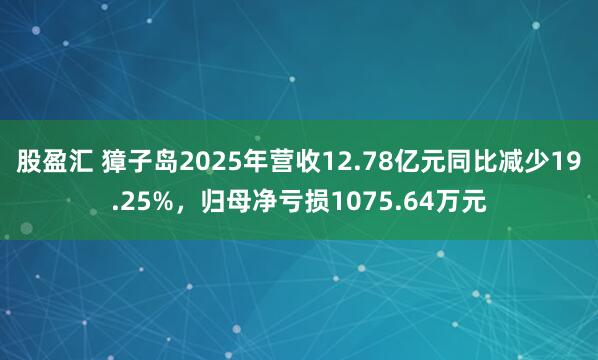 股盈汇 獐子岛2025年营收12.78亿元同比减少19.25%，归母净亏损1075.64万元