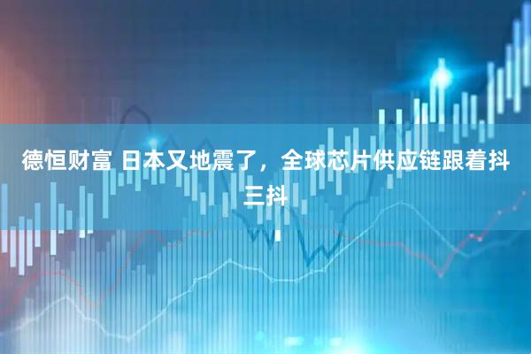 德恒财富 日本又地震了，全球芯片供应链跟着抖三抖