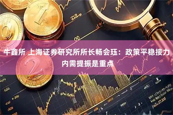 牛鑫所 上海证券研究所所长畅会珏：政策平稳接力 内需提振是重点