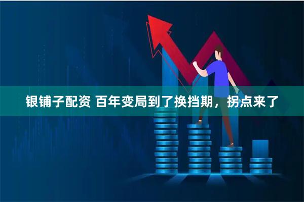 银铺子配资 百年变局到了换挡期，拐点来了